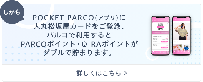 POCKET PARCO(アプリ)に大丸松坂屋カードをご登録、パルコで利用するとPARCOポイント・QIRAポイントがダブルで貯まります。