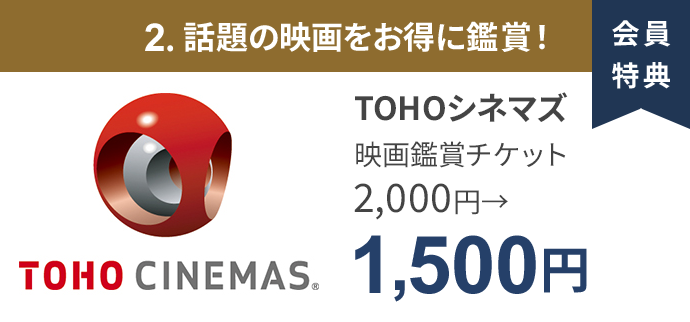 会員特典 2. 話題の映画をお得に鑑賞！ TOHOシネマズ 映画鑑賞チケット 2,000円→1,500円