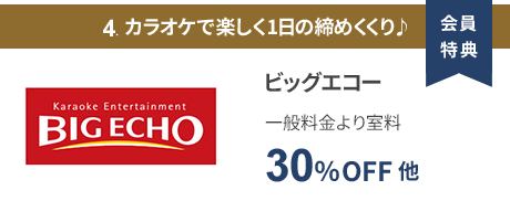 会員特典 4. カラオケで楽しく1日の締めくくり♪ ビッグエコー 一般料金より室料30％OFF 他