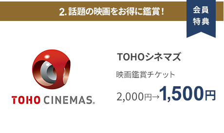 会員特典 2. 話題の映画をお得に鑑賞！ TOHOシネマズ 映画鑑賞チケット 2,000円→1,500円