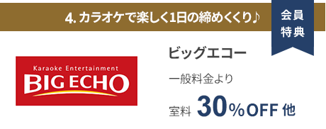 会員特典 4. カラオケで楽しく1日の締めくくり♪ ビッグエコー 一般料金より室料30％OFF 他