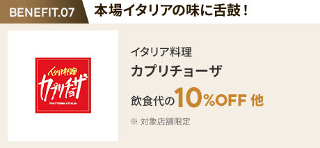 会員特典 3. 本場イタリアの味に舌鼓! イタリア料理 カプリチョーザ 飲食代の10%OFF 他 ※ 対象店舗限定