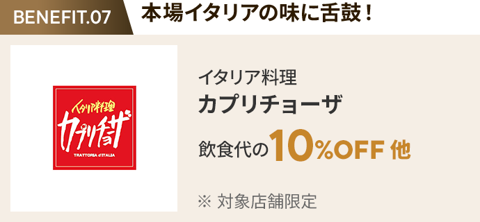 会員特典 3. 本場イタリアの味に舌鼓! イタリア料理 カプリチョーザ 飲食代の10%OFF 他 ※ 対象店舗限定