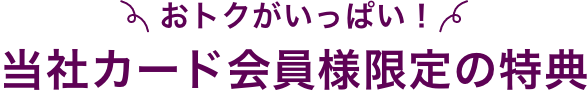 おトクがいっぱい！当社カード会員様限定の特典
