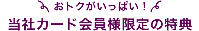 おトクがいっぱい！当社カード会員様限定の特典