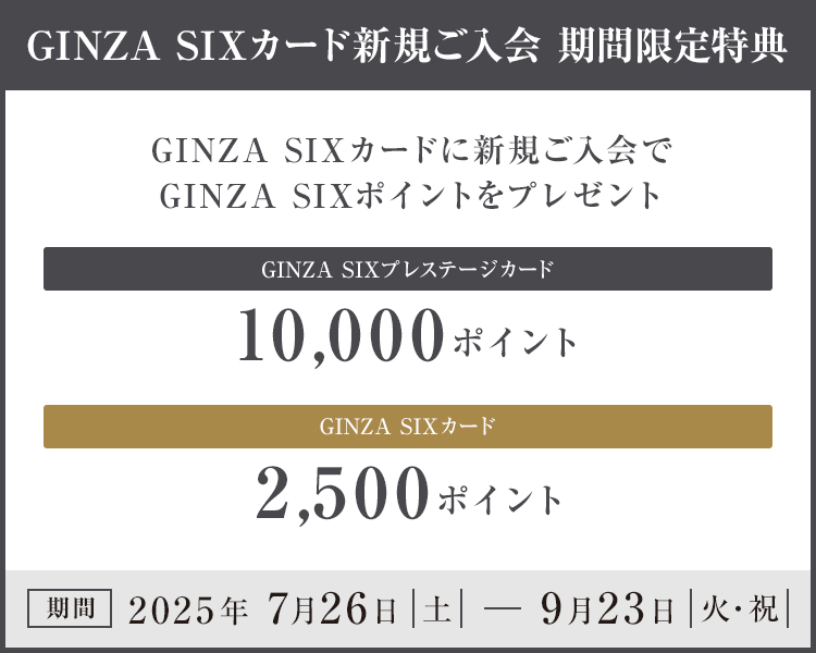 GINZA SIXカード 新規入会 期間限定特典 GINZA SIXカードに 新規ご入会で GINZA SIX ポイントをプレゼント GINZA SIXプレステージカード 10,000ポイント GINZA SIXカード 2,500ポイント 期間 2025年7月26日(土)~9月23日(火・祝)