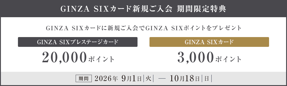 GINZA SIXカード 新規入会 期間限定特典 GINZA SIXカードに 新規ご入会で GINZA SIX ポイントをプレゼント GINZA SIXプレステージカード 20,000ポイント GINZA SIXカード 3,000ポイント 期間 2026年9月1日（火）～10月18日（日）