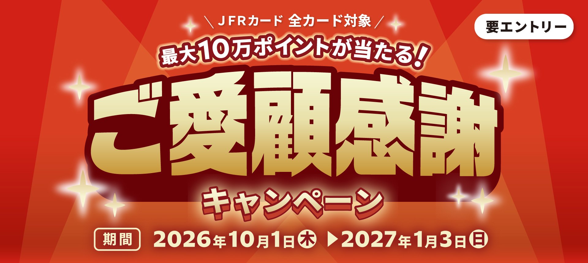 要エントリー JFRカード 全カード対象 最大10万ポイントが当たる！ ご愛顧感謝キャンペーン 期間 2026年10月1日（木）→2027年1月3日（日）