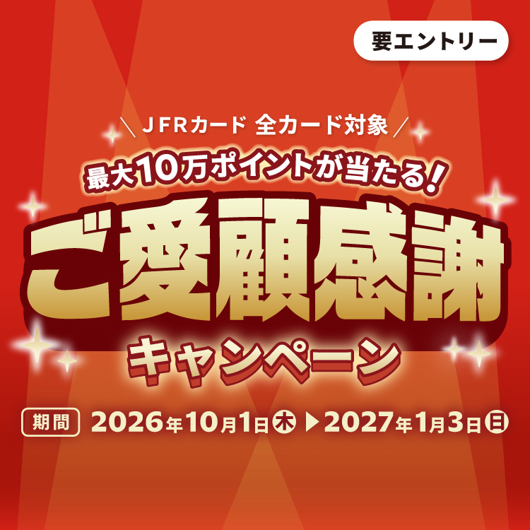 要エントリー JFRカード 全カード対象 最大10万ポイントが当たる！ ご愛顧感謝キャンペーン 期間 2026年10月1日（木）→2027年1月3日（日）