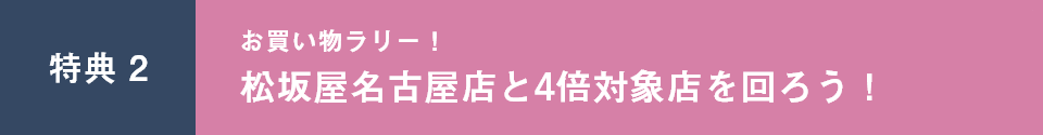 特典 2 お買い物ラリー! 松坂屋名古屋店と4倍対象店を回ろう!
