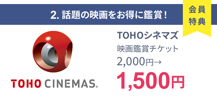 会員特典 2. 話題の映画をお得に鑑賞！ TOHOシネマズ 映画鑑賞チケット 2,000円→1,500円