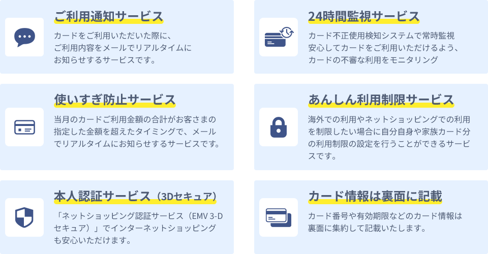 利用通知サービス 24時間監視サービス 使い過ぎ防止サービス あんしん利用制限サービス 本人認証サービス（3Dセキュア） カード情報は裏面に記載