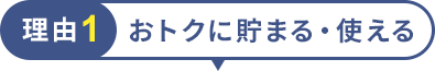 理由1 おトクに貯まる・使える