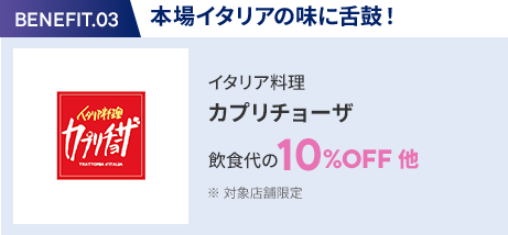 会員特典 3. 本場イタリアの味に舌鼓！ イタリア料理 カプリチョーザ 飲食代の10％OFF 他 ※ 対象店舗限定