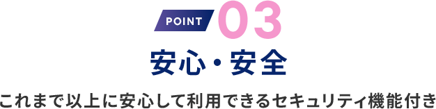 理由3 安心・安全 これまで以上に安心して利用できるセキュリティ機能付き