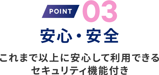 理由3 安心・安全 これまで以上に安心して利用できるセキュリティ機能付き