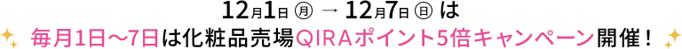 12月1日月→12月7日日は毎月1日～7日は化粧品売場QIRAポイント5倍キャンペーン開催！