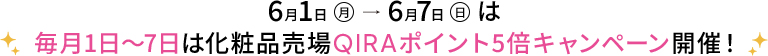 6月1日（月）→6月7日（日）は毎月1日～7日は化粧品売場QIRAポイント5倍キャンペーン開催！