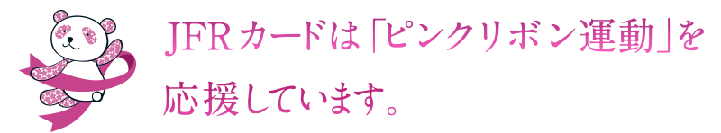 JFRカードは「ピンクリボン運動」を応援しています。