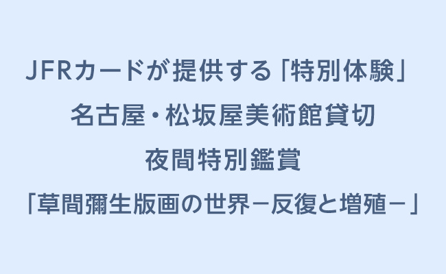 ＪＦＲカードが提供する「特別体験」名古屋・松坂屋美術館貸切 夜間特別鑑賞 「草間彌生版画の世界－反復と増殖－」